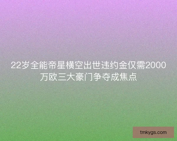 22岁全能帝星横空出世违约金仅需2000万欧三大豪门争夺成焦点
