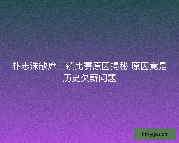 朴志洙缺席三镇比赛原因揭秘 原因竟是历史欠薪问题