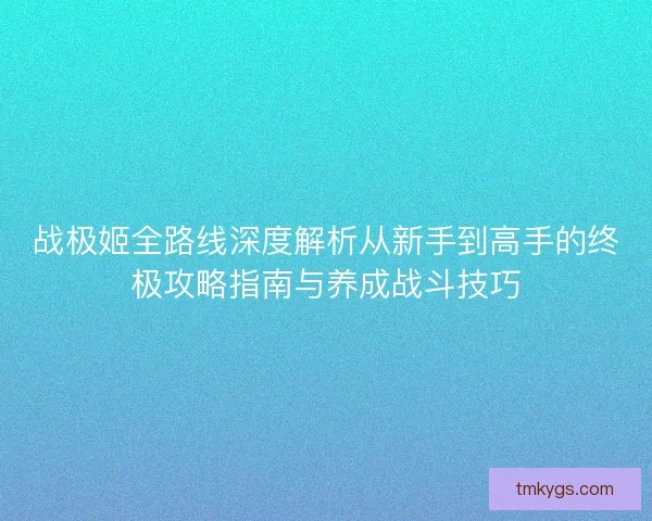 战极姬全路线深度解析从新手到高手的终极攻略指南与养成战斗技巧