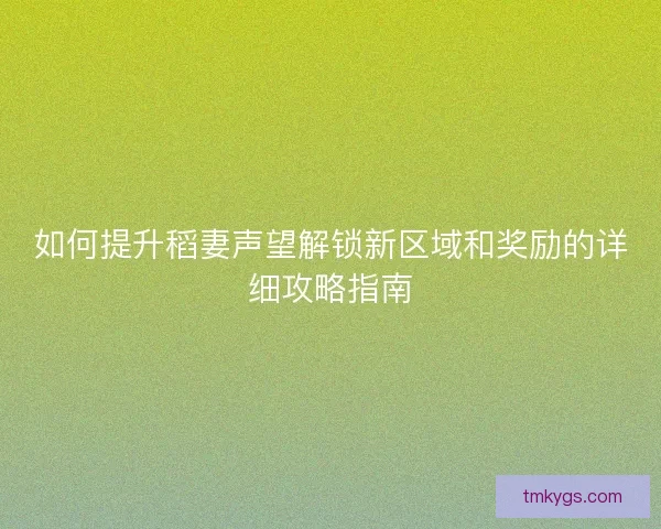 如何提升稻妻声望解锁新区域和奖励的详细攻略指南 如何提升稻妻声望解锁新区域和奖励的详细攻略指南