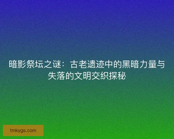 暗影祭坛之谜:古老遗迹中的黑暗力量与失落的文明交织探秘 暗影祭坛之谜:古老遗迹中的黑暗力量与失落的文明交织探秘