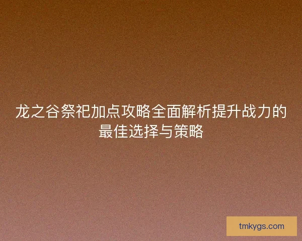 龙之谷祭祀加点攻略全面解析提升战力的最佳选择与策略
