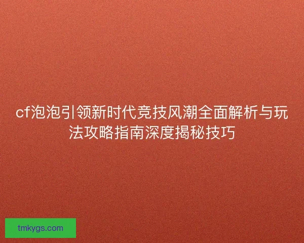 cf泡泡引领新时代竞技风潮全面解析与玩法攻略指南深度揭秘技巧