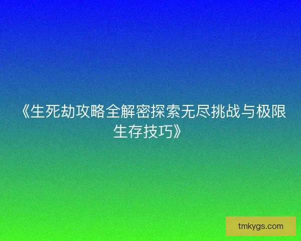 《生死劫攻略全解密探索无尽挑战与极限生存技巧》