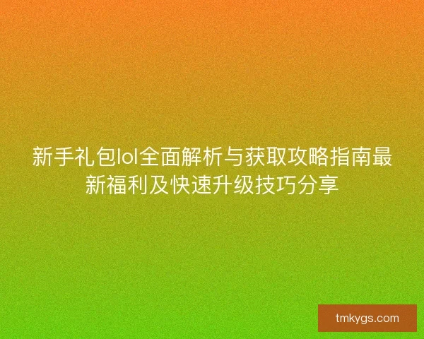 新手礼包lol全面解析与获取攻略指南最新福利及快速升级技巧分享 新手礼包lol全面解析与获取攻略指南最新福利及快速升级技巧分享