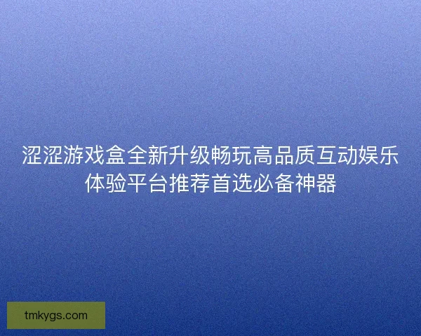 涩涩游戏盒全新升级畅玩高品质互动娱乐体验平台推荐首选必备神器