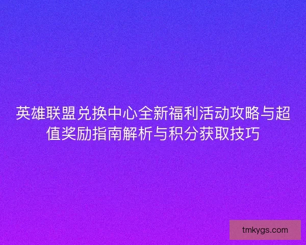 英雄联盟兑换中心全新福利活动攻略与超值奖励指南解析与积分获取技巧