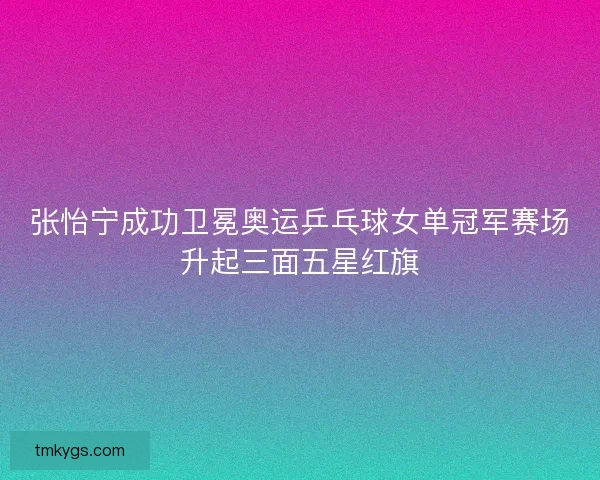 张怡宁成功卫冕奥运乒乓球女单冠军赛场升起三面五星红旗