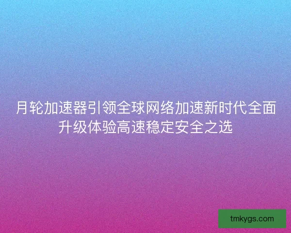 月轮加速器引领全球网络加速新时代全面升级体验高速稳定安全之选 月轮加速器引领全球网络加速新时代全面升级体验高速稳定安全之选