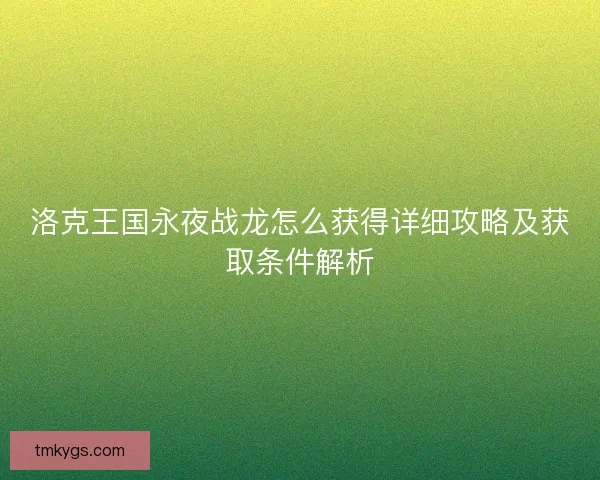 洛克王国永夜战龙怎么获得详细攻略及获取条件解析 洛克王国永夜战龙怎么获得详细攻略及获取条件解析