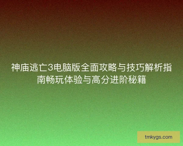 神庙逃亡3电脑版全面攻略与技巧解析指南畅玩体验与高分进阶秘籍 神庙逃亡3电脑版全面攻略与技巧解析指南畅玩体验与高分进阶秘籍