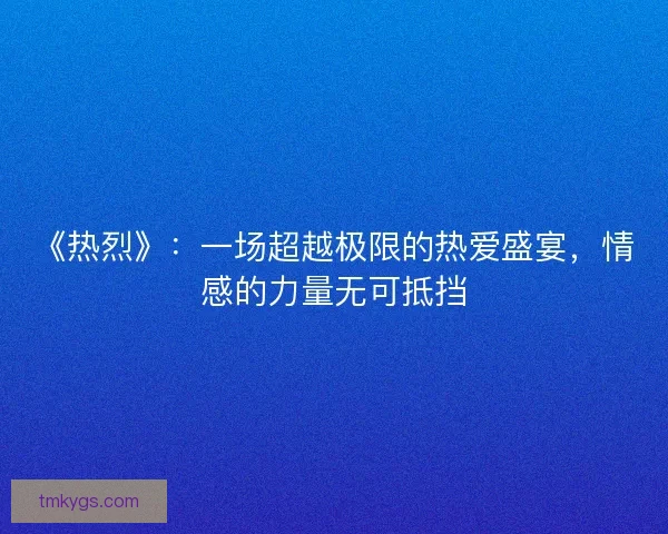 《热烈》:一场超越极限的热爱盛宴,情感的力量无可抵挡 《热烈》:一场超越极限的热爱盛宴,情感的力量无可抵挡