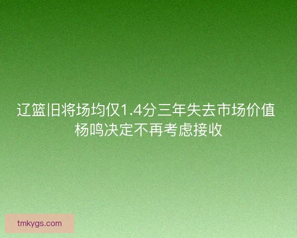 辽篮旧将场均仅1.4分三年失去市场价值 杨鸣决定不再考虑接收 辽篮旧将场均仅1.4分三年失去市场价值 杨鸣决定不再考虑接收