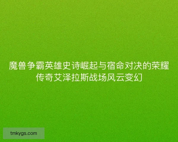 魔兽争霸英雄史诗崛起与宿命对决的荣耀传奇艾泽拉斯战场风云变幻 魔兽争霸英雄史诗崛起与宿命对决的荣耀传奇艾泽拉斯战场风云变幻