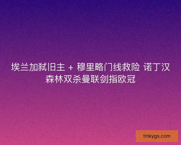 埃兰加弑旧主 + 穆里略门线救险 诺丁汉森林双杀曼联剑指欧冠