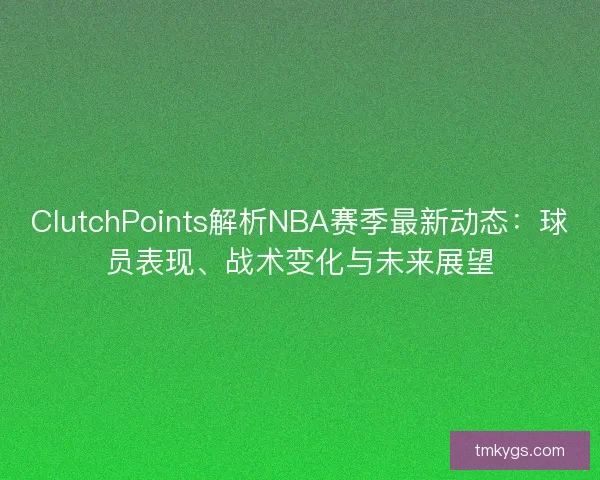 ClutchPoints解析NBA赛季最新动态:球员表现、战术变化与未来展望 ClutchPoints解析NBA赛季最新动态:球员表现、战术变化与未来展望