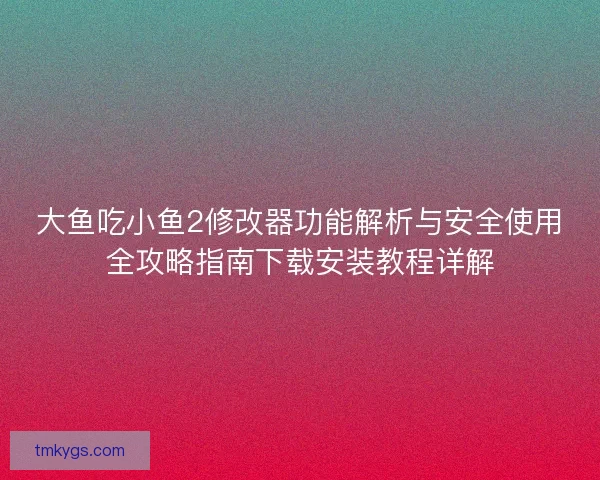 大鱼吃小鱼2修改器功能解析与安全使用全攻略指南下载安装教程详解 大鱼吃小鱼2修改器功能解析与安全使用全攻略指南下载安装教程详解