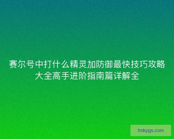 赛尔号中打什么精灵加防御最快技巧攻略大全高手进阶指南篇详解全