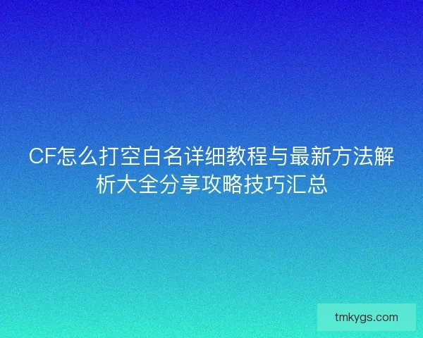 CF怎么打空白名详细教程与最新方法解析大全分享攻略技巧汇总