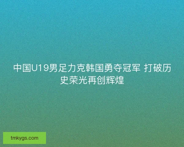 中国U19男足力克韩国勇夺冠军 打破历史荣光再创辉煌