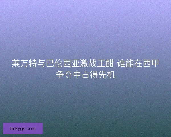 莱万特与巴伦西亚激战正酣 谁能在西甲争夺中占得先机