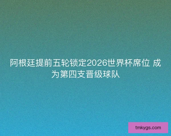 阿根廷提前五轮锁定2026世界杯席位 成为第四支晋级球队
