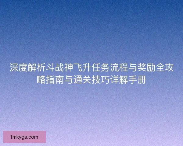 深度解析斗战神飞升任务流程与奖励全攻略指南与通关技巧详解手册 深度解析斗战神飞升任务流程与奖励全攻略指南与通关技巧详解手册