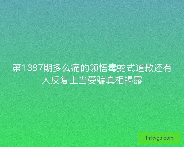 第1387期多么痛的领悟毒蛇式道歉还有人反复上当受骗真相揭露