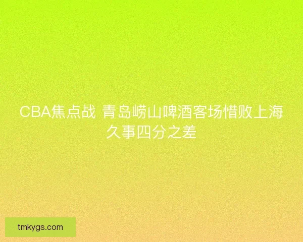 CBA焦点战 青岛崂山啤酒客场惜败上海久事四分之差 CBA焦点战 青岛崂山啤酒客场惜败上海久事四分之差