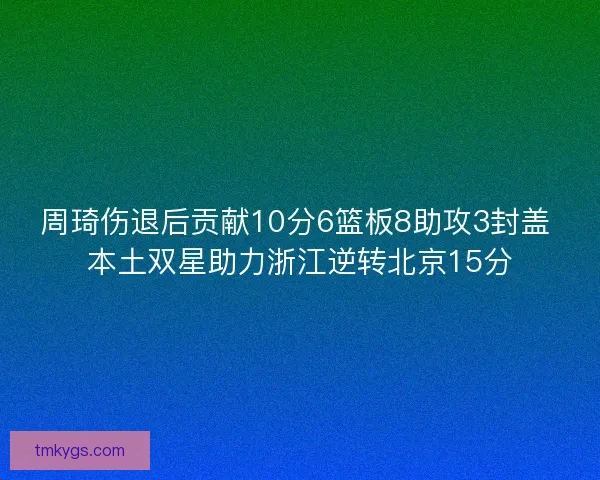 周琦伤退后贡献10分6篮板8助攻3封盖 本土双星助力浙江逆转北京15分 周琦伤退后贡献10分6篮板8助攻3封盖 本土双星助力浙江逆转北京15分