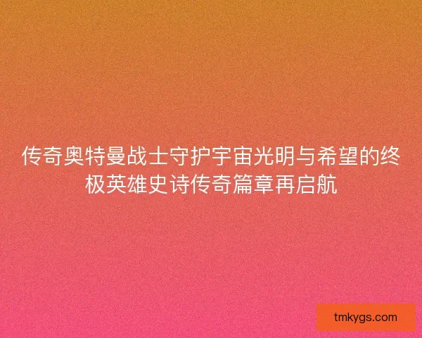 传奇奥特曼战士守护宇宙光明与希望的终极英雄史诗传奇篇章再启航