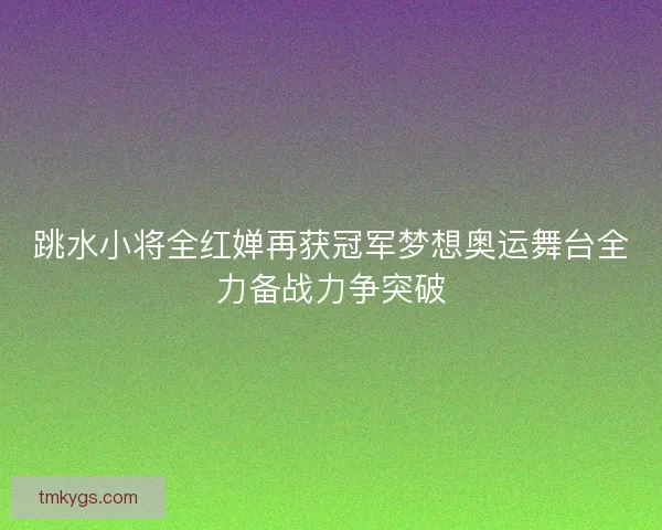 跳水小将全红婵再获冠军梦想奥运舞台全力备战力争突破 跳水小将全红婵再获冠军梦想奥运舞台全力备战力争突破
