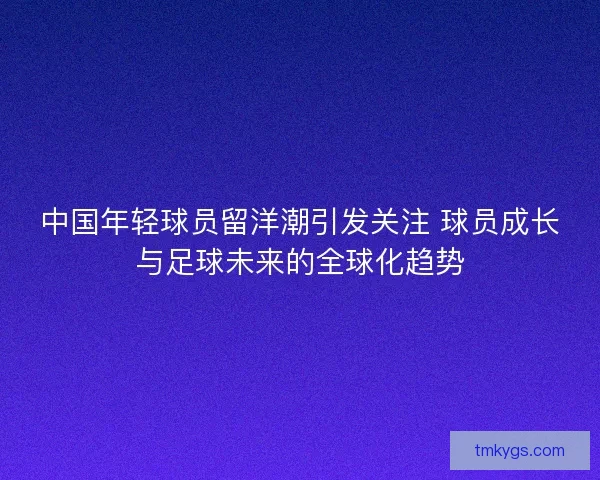 中国年轻球员留洋潮引发关注 球员成长与足球未来的全球化趋势 中国年轻球员留洋潮引发关注 球员成长与足球未来的全球化趋势