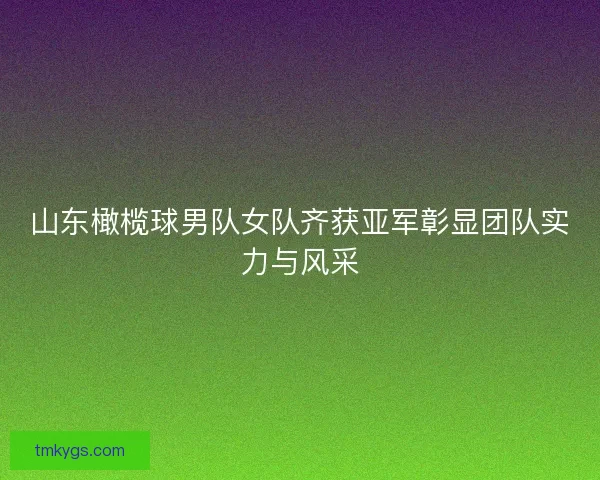 山东橄榄球男队女队齐获亚军彰显团队实力与风采