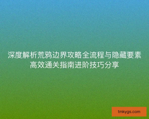 深度解析荒鸦边界攻略全流程与隐藏要素高效通关指南进阶技巧分享 深度解析荒鸦边界攻略全流程与隐藏要素高效通关指南进阶技巧分享