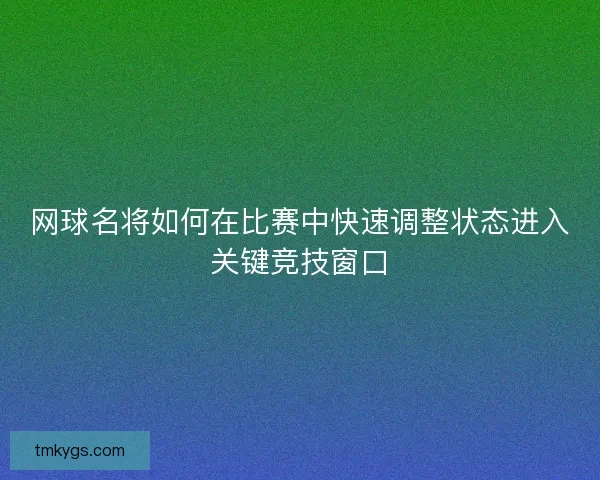 网球名将如何在比赛中快速调整状态进入关键竞技窗口 网球名将如何在比赛中快速调整状态进入关键竞技窗口