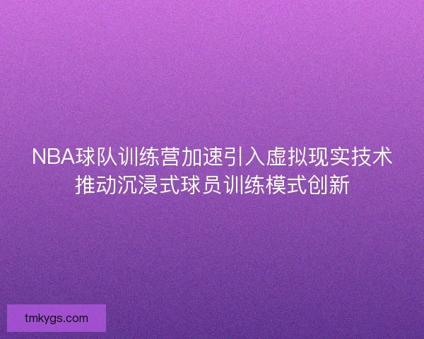 NBA球队训练营加速引入虚拟现实技术推动沉浸式球员训练模式创新 NBA球队训练营加速引入虚拟现实技术推动沉浸式球员训练模式创新