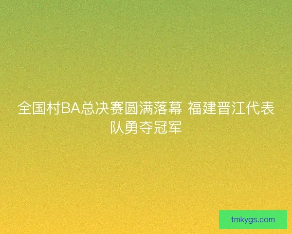 全国村BA总决赛圆满落幕 福建晋江代表队勇夺冠军