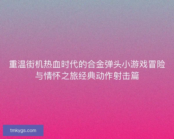 重温街机热血时代的合金弹头小游戏冒险与情怀之旅经典动作射击篇 重温街机热血时代的合金弹头小游戏冒险与情怀之旅经典动作射击篇