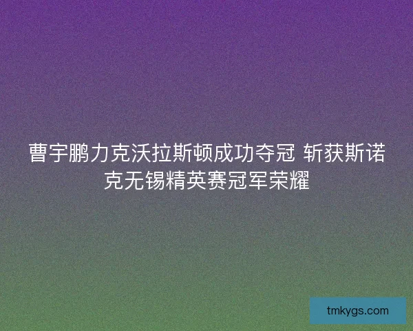 曹宇鹏力克沃拉斯顿成功夺冠 斩获斯诺克无锡精英赛冠军荣耀 曹宇鹏力克沃拉斯顿成功夺冠 斩获斯诺克无锡精英赛冠军荣耀