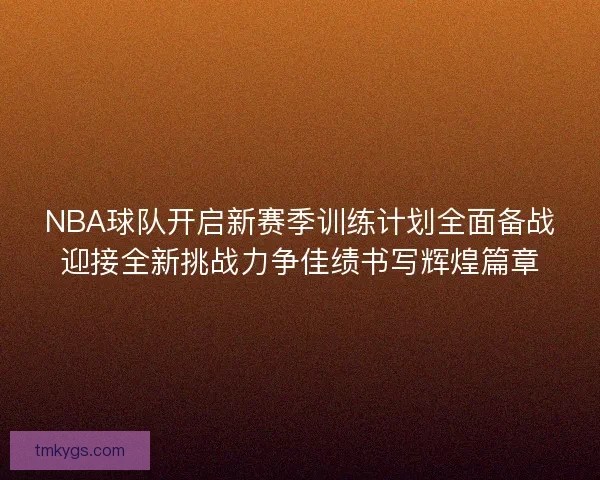 NBA球队开启新赛季训练计划全面备战迎接全新挑战力争佳绩书写辉煌篇章 NBA球队开启新赛季训练计划全面备战迎接全新挑战力争佳绩书写辉煌篇章