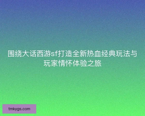 围绕大话西游sf打造全新热血经典玩法与玩家情怀体验之旅 围绕大话西游sf打造全新热血经典玩法与玩家情怀体验之旅