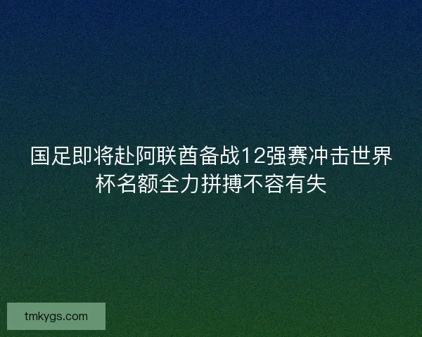 国足即将赴阿联酋备战12强赛冲击世界杯名额全力拼搏不容有失 国足即将赴阿联酋备战12强赛冲击世界杯名额全力拼搏不容有失