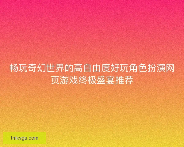 畅玩奇幻世界的高自由度好玩角色扮演网页游戏终极盛宴推荐 畅玩奇幻世界的高自由度好玩角色扮演网页游戏终极盛宴推荐