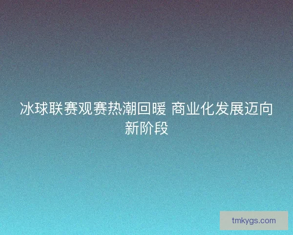 冰球联赛观赛热潮回暖 商业化发展迈向新阶段 冰球联赛观赛热潮回暖 商业化发展迈向新阶段