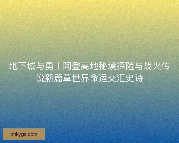 地下城与勇士阿登高地秘境探险与战火传说新篇章世界命运交汇史诗 地下城与勇士阿登高地秘境探险与战火传说新篇章世界命运交汇史诗