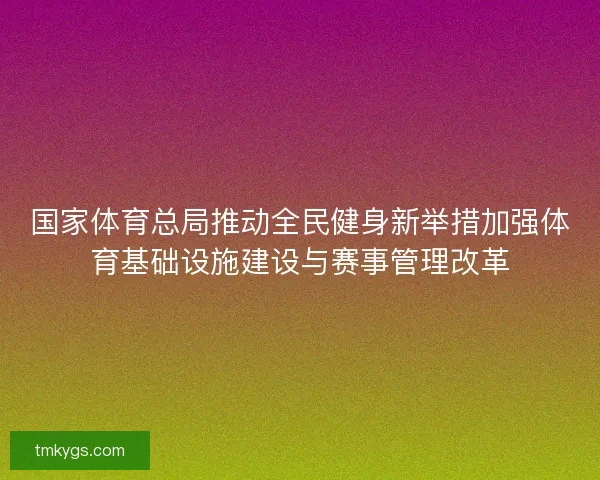 国家体育总局推动全民健身新举措加强体育基础设施建设与赛事管理改革