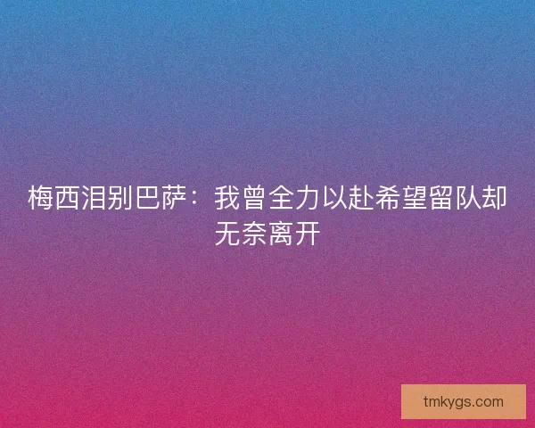 梅西泪别巴萨:我曾全力以赴希望留队却无奈离开 梅西泪别巴萨:我曾全力以赴希望留队却无奈离开